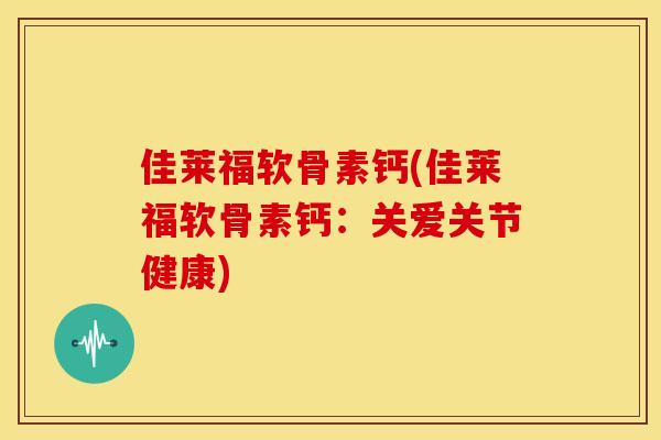 佳莱福软骨素钙(佳莱福软骨素钙：关爱关节健康)