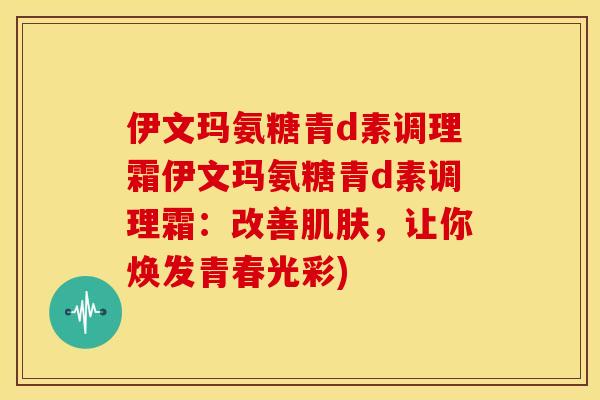 伊文玛氨糖青d素调理霜伊文玛氨糖青d素调理霜：改善肌肤，让你焕发青春光彩)
