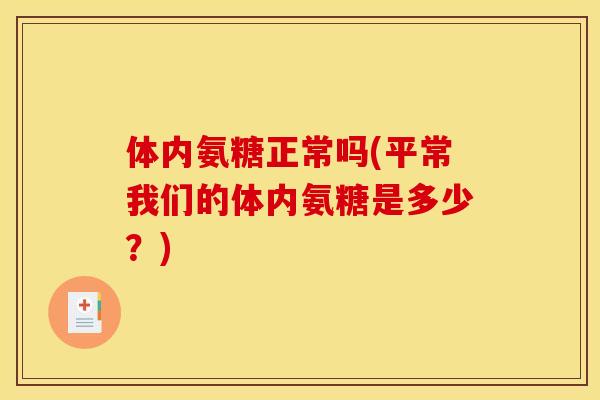 体内氨糖正常吗(平常我们的体内氨糖是多少？)
