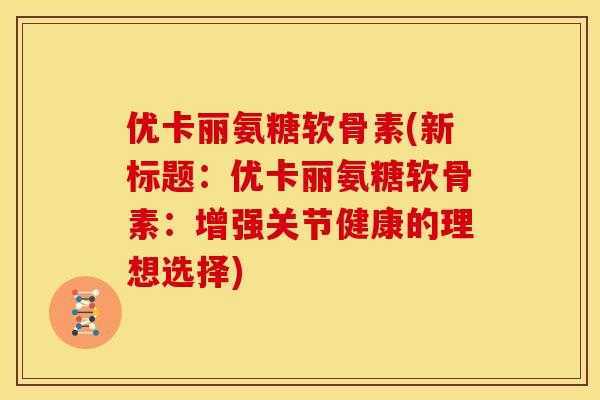 优卡丽氨糖软骨素(新标题：优卡丽氨糖软骨素：增强关节健康的理想选择)