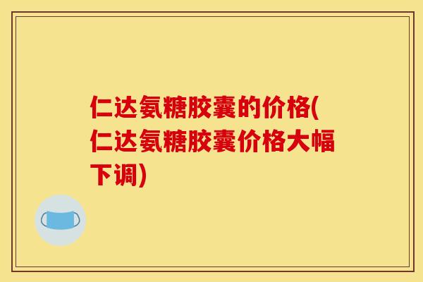 仁达氨糖胶囊的价格(仁达氨糖胶囊价格大幅下调)