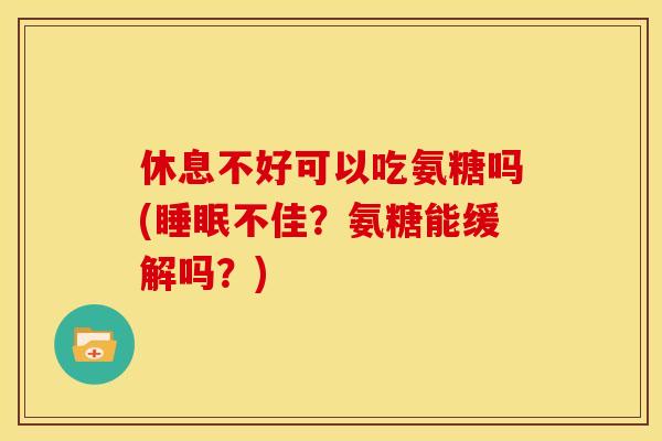 休息不好可以吃氨糖吗(睡眠不佳？氨糖能缓解吗？)