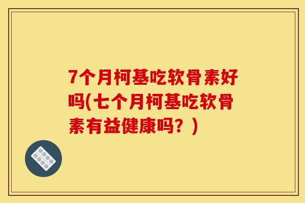 7个月柯基吃软骨素好吗(七个月柯基吃软骨素有益健康吗？)