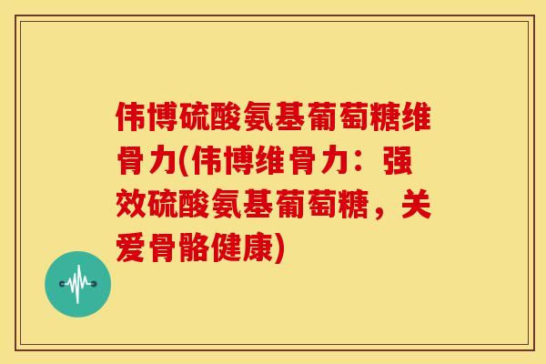 伟博硫酸氨基葡萄糖维骨力(伟博维骨力：强效硫酸氨基葡萄糖，关爱骨骼健康)