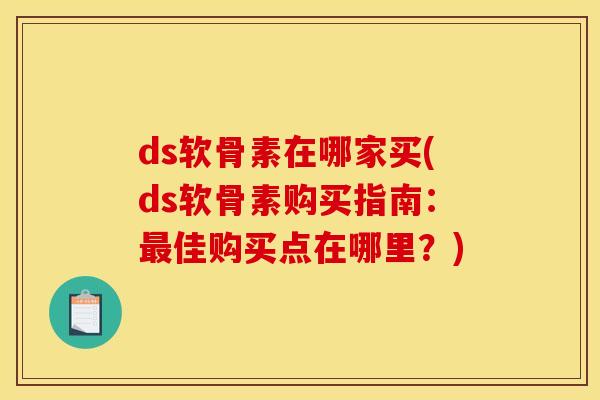 ds软骨素在哪家买(ds软骨素购买指南：最佳购买点在哪里？)