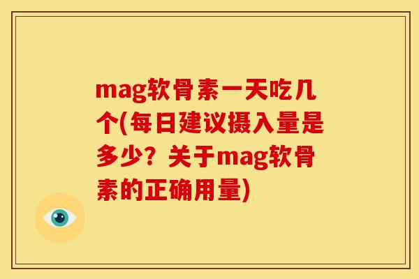 mag软骨素一天吃几个(每日建议摄入量是多少？关于mag软骨素的正确用量)