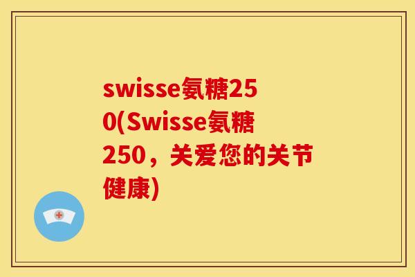 swisse氨糖250(Swisse氨糖250，关爱您的关节健康)