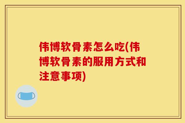 伟博软骨素怎么吃(伟博软骨素的服用方式和注意事项) 伟博软骨素怎么吃(伟博软骨素的服用方式和注意事项)