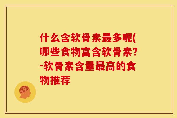 什么含软骨素最多呢(哪些食物富含软骨素？-软骨素含量最高的食物推荐