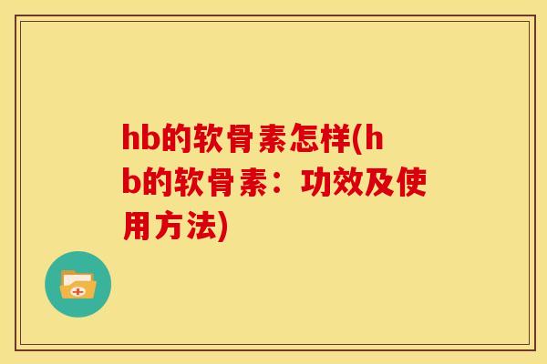 hb的软骨素怎样(hb的软骨素:功效及使用方法) hb的软骨素怎样(hb的软骨素:功效及使用方法)