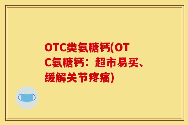 OTC类氨糖钙(OTC氨糖钙：超市易买、缓解关节疼痛)