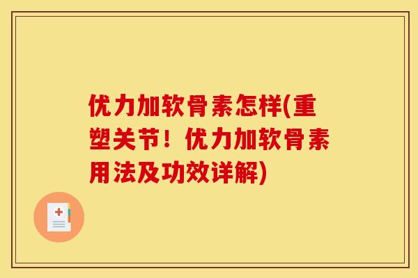 优力加软骨素怎样(重塑关节！优力加软骨素用法及功效详解)