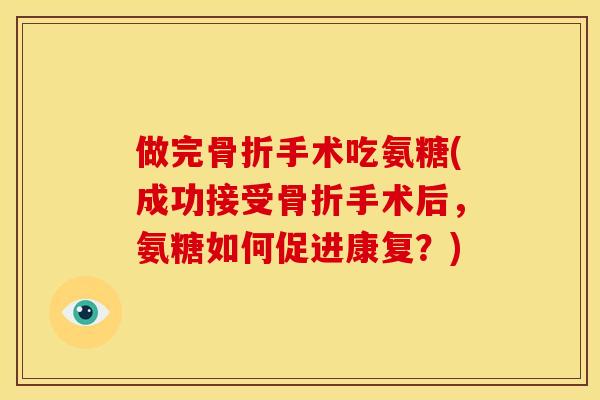 做完骨折手术吃氨糖(成功接受骨折手术后，氨糖如何促进康复？)