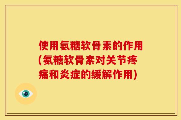 使用氨糖软骨素的作用(氨糖软骨素对关节疼痛和炎症的缓解作用)