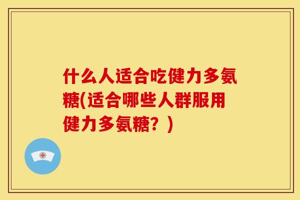 什么人适合吃健力多氨糖(适合哪些人群服用健力多氨糖？)