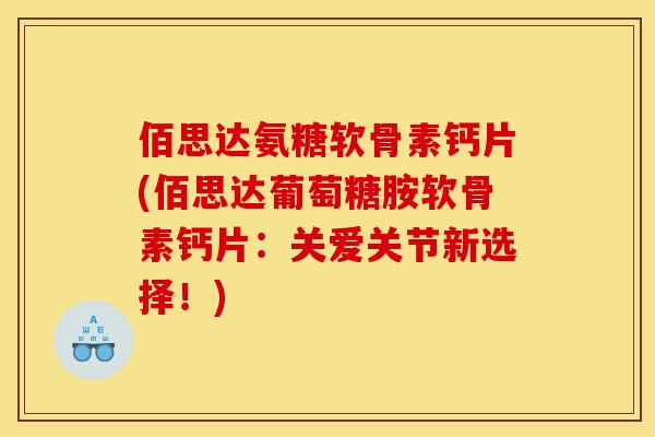 佰思达氨糖软骨素钙片(佰思达葡萄糖胺软骨素钙片：关爱关节新选择！)