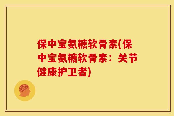 保中宝氨糖软骨素(保中宝氨糖软骨素：关节健康护卫者)