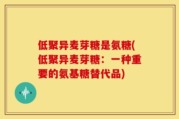 低聚异麦芽糖是氨糖(低聚异麦芽糖：一种重要的氨基糖替代品)