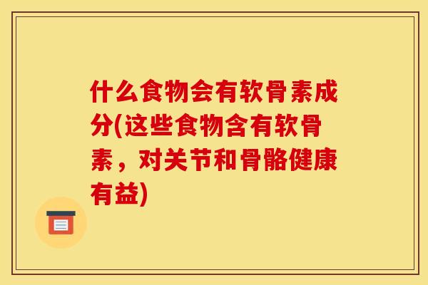什么食物会有软骨素成分(这些食物含有软骨素，对关节和骨骼健康有益)