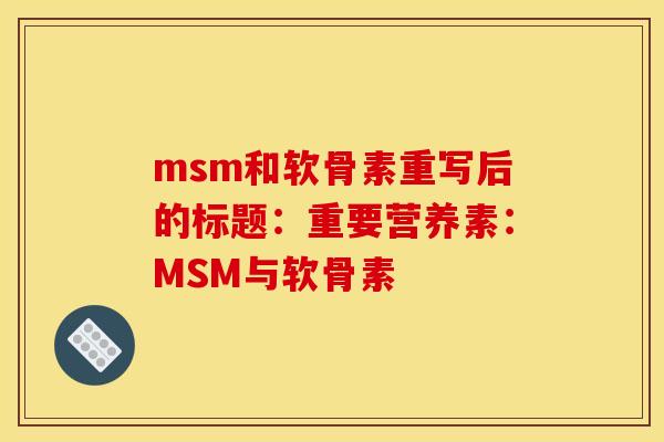 msm和软骨素重写后的标题:重要营养素:MSM与软骨素 msm和软骨素重写后的标题:重要营养素:MSM与软骨素