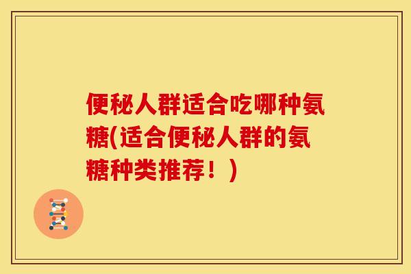 便秘人群适合吃哪种氨糖(适合便秘人群的氨糖种类推荐！)