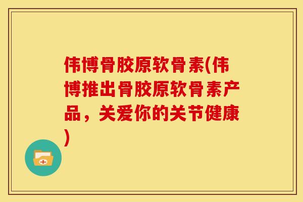 伟博骨胶原软骨素(伟博推出骨胶原软骨素产品,关爱你的关节健康) 伟博骨胶原软骨素(伟博推出骨胶原软骨素产品,关爱你的关节健康)