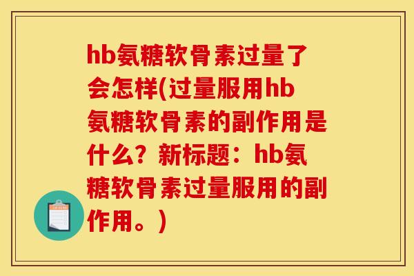 hb氨糖软骨素过量了会怎样(过量服用hb氨糖软骨素的副作用是什么？新标题：hb氨糖软骨素过量服用的副作用。)