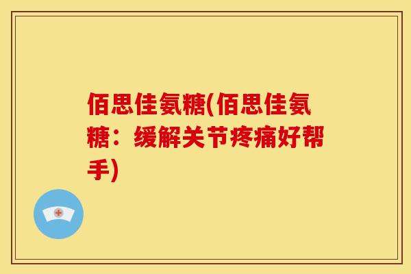 佰思佳氨糖(佰思佳氨糖:缓解关节好帮手) 佰思佳氨糖(佰思佳氨糖:缓解关节好帮手)