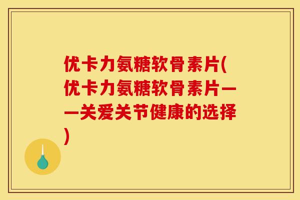 优卡力氨糖软骨素片(优卡力氨糖软骨素片——关爱关节健康的选择) 优卡力氨糖软骨素片(优卡力氨糖软骨素片——关爱关节健康的选择)