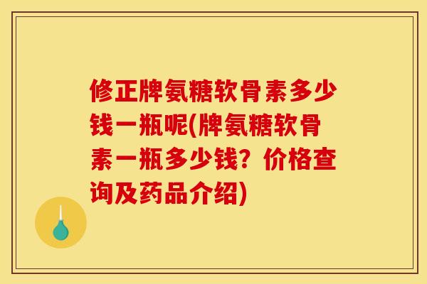 修正牌氨糖软骨素多少钱一瓶呢(牌氨糖软骨素一瓶多少钱?价格查询及药品介绍) 修正牌氨糖软骨素多少钱一瓶呢(牌氨糖软骨素一瓶多少钱?价格查询及药品介绍)