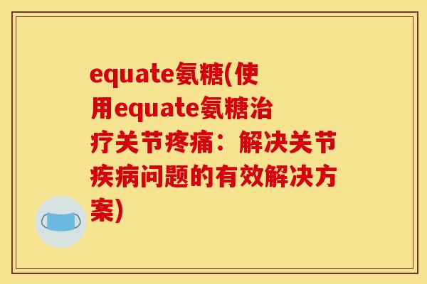 equate氨糖(使用equate氨糖关节：解决关节问题的有效解决方案)