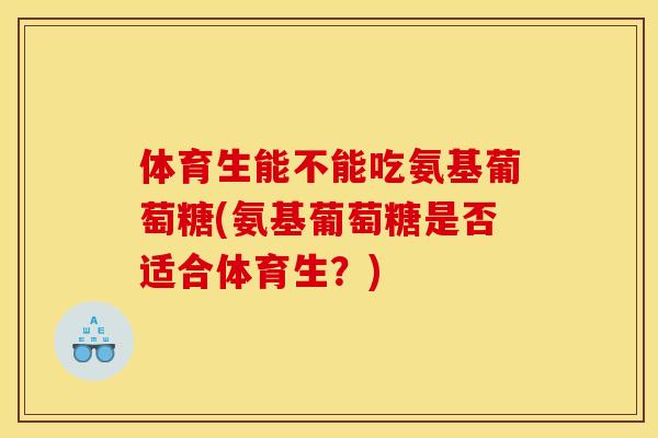 体育生能不能吃氨基葡萄糖(氨基葡萄糖是否适合体育生？)