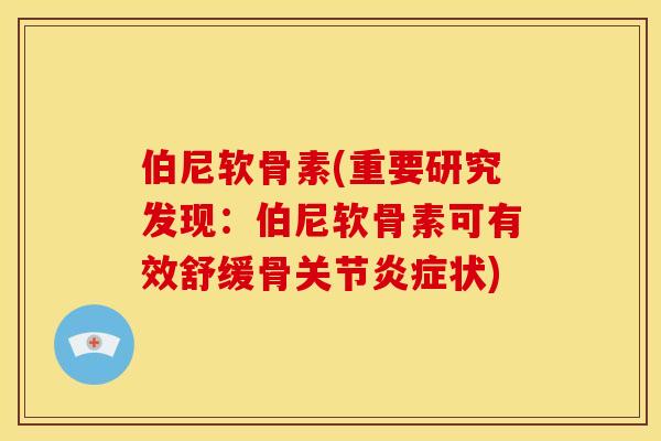 伯尼软骨素(重要研究发现:伯尼软骨素可有效舒缓骨关节状) 伯尼软骨素(重要研究发现:伯尼软骨素可有效舒缓骨关节状)