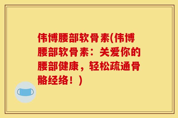 伟博腰部软骨素(伟博腰部软骨素：关爱你的腰部健康，轻松疏通骨骼经络！)