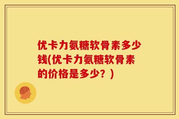 优卡力氨糖软骨素多少钱(优卡力氨糖软骨素的价格是多少？)