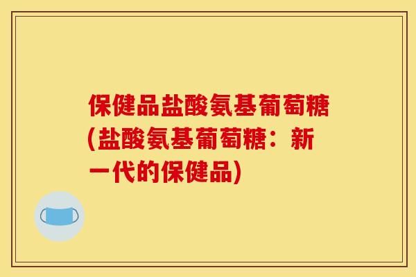 保健品盐酸氨基葡萄糖(盐酸氨基葡萄糖：新一代的保健品)