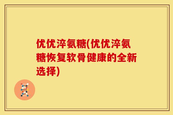 优优淬氨糖(优优淬氨糖恢复软骨健康的全新选择) 优优淬氨糖(优优淬氨糖恢复软骨健康的全新选择)