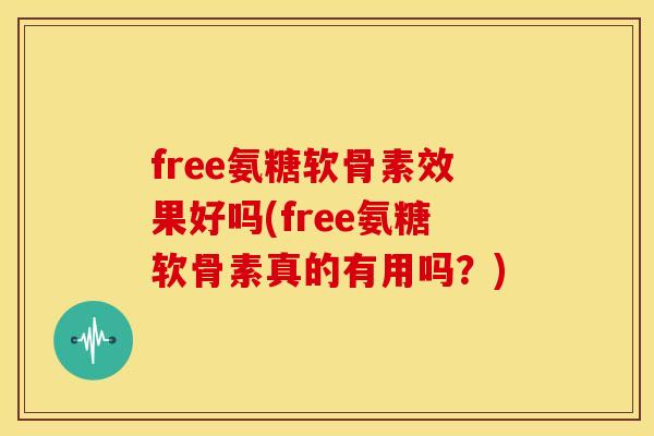 free氨糖软骨素效果好吗(free氨糖软骨素真的有用吗？)