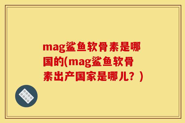 mag鲨鱼软骨素是哪国的(mag鲨鱼软骨素出产国家是哪儿？)