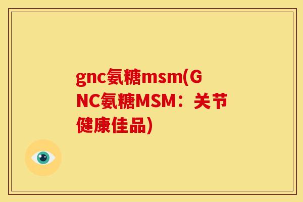 gnc氨糖msm(GNC氨糖MSM：关节健康佳品)
