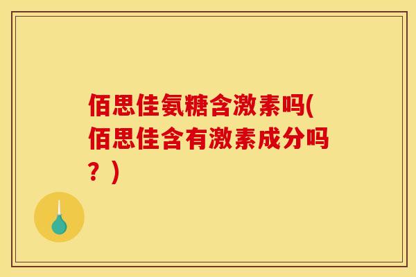 佰思佳氨糖含激素吗(佰思佳含有激素成分吗？)