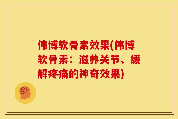 伟博软骨素效果(伟博软骨素：滋养关节、缓解疼痛的神奇效果)