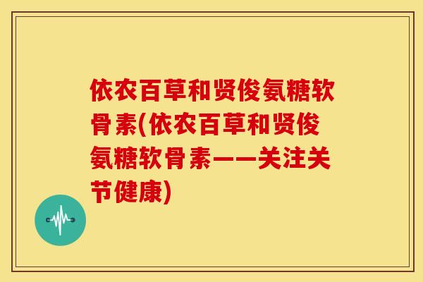 依农百草和贤俊氨糖软骨素(依农百草和贤俊氨糖软骨素——关注关节健康)