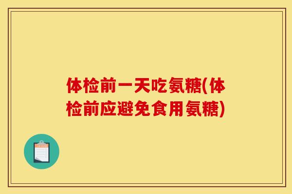 体检前一天吃氨糖(体检前应避免食用氨糖)