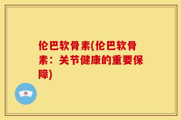 伦巴软骨素(伦巴软骨素：关节健康的重要保障)