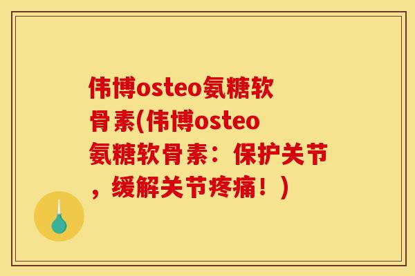 伟博osteo氨糖软骨素(伟博osteo氨糖软骨素：保护关节，缓解关节疼痛！)