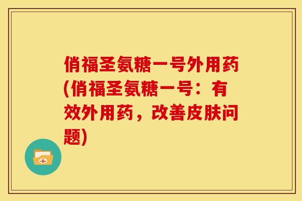 俏福圣氨糖一号外用药(俏福圣氨糖一号：有效外用药，改善问题)