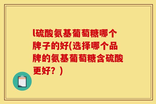 l硫酸氨基葡萄糖哪个牌子的好(选择哪个品牌的氨基葡萄糖含硫酸更好？)