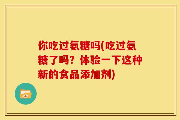 你吃过氨糖吗(吃过氨糖了吗？体验一下这种新的食品添加剂)