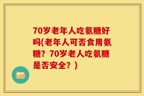 70岁老年人吃氨糖好吗(老年人可否食用氨糖？70岁老人吃氨糖是否安全？)